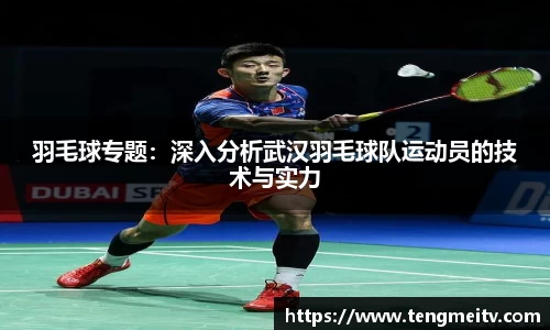 羽毛球专题：深入分析武汉羽毛球队运动员的技术与实力