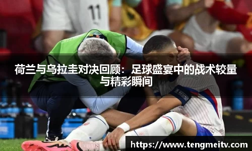 荷兰与乌拉圭对决回顾：足球盛宴中的战术较量与精彩瞬间